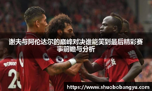 谢夫与阿伦达尔的巅峰对决谁能笑到最后精彩赛事前瞻与分析